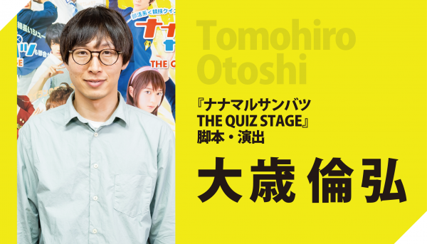 人気劇団・ヨーロッパ企画が挑んだ舞台とクイズの奇跡の融合<br>『ナナマル サンバツ THE QUIZ STAGE』脚本・演出　大歳倫弘インタビュー